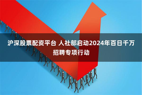 沪深股票配资平台 人社部启动2024年百日千万招聘专项行动