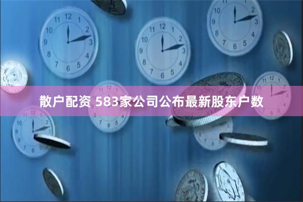 散户配资 583家公司公布最新股东户数