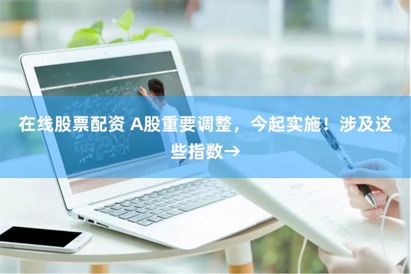 在线股票配资 A股重要调整，今起实施！涉及这些指数→