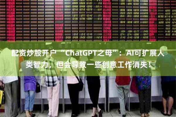 配资炒股开户 “ChatGPT之母”：AI可扩展人类智力，但会导致一些创意工作消失！