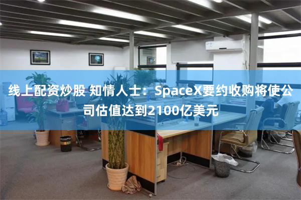 线上配资炒股 知情人士：SpaceX要约收购将使公司估值达到2100亿美元