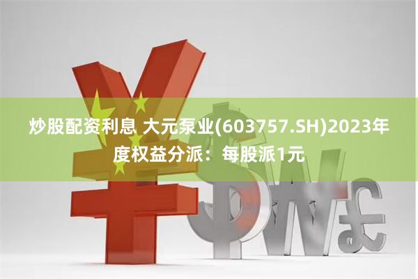 炒股配资利息 大元泵业(603757.SH)2023年度权益分派：每股派1元