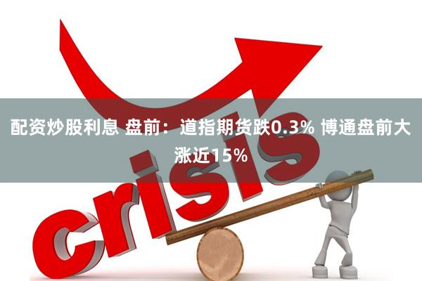 配资炒股利息 盘前：道指期货跌0.3% 博通盘前大涨近15%