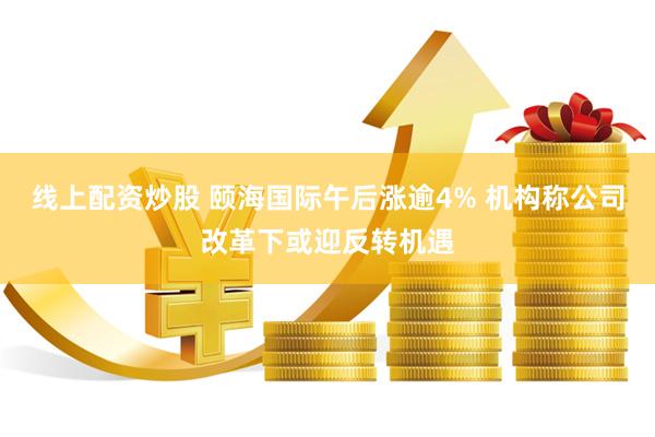 线上配资炒股 颐海国际午后涨逾4% 机构称公司改革下或迎反转机遇