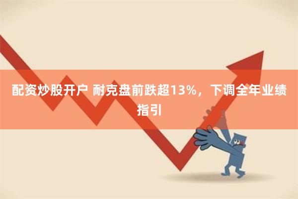 配资炒股开户 耐克盘前跌超13%，下调全年业绩指引