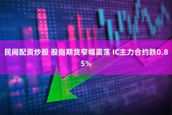 民间配资炒股 股指期货窄幅震荡 IC主力合约跌0.85%