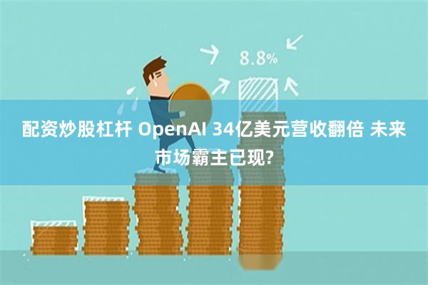 配资炒股杠杆 OpenAI 34亿美元营收翻倍 未来市场霸主已现?