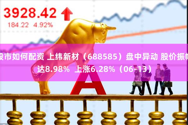 股市如何配资 上纬新材（688585）盘中异动 股价振幅达8.98%  上涨6.28%（06-13）