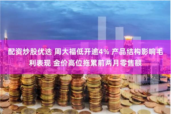 配资炒股优选 周大福低开逾4% 产品结构影响毛利表现 金价高位拖累前两月零售额