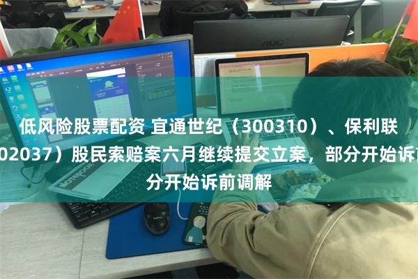 低风险股票配资 宜通世纪（300310）、保利联合（002037）股民索赔案六月继续提交立案，部分开始诉前调解