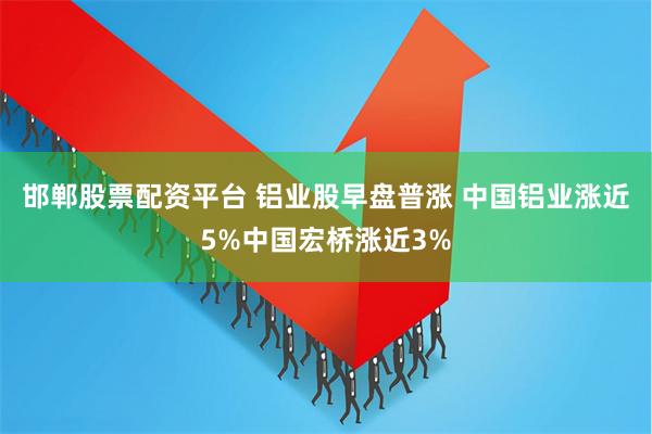 邯郸股票配资平台 铝业股早盘普涨 中国铝业涨近5%中国宏桥涨近3%