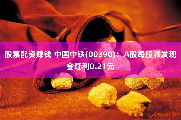 股票配资赚钱 中国中铁(00390)：A股每股派发现金红利0.21元