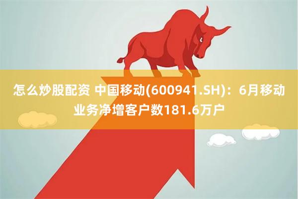 怎么炒股配资 中国移动(600941.SH)：6月移动业务净增客户数181.6万户