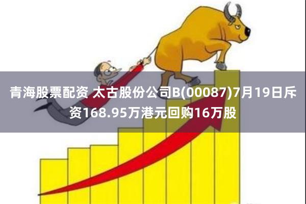 青海股票配资 太古股份公司B(00087)7月19日斥资168.95万港元回购16万股