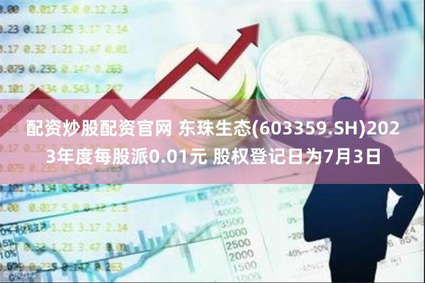 配资炒股配资官网 东珠生态(603359.SH)2023年度每股派0.01元 股权登记日为7月3日