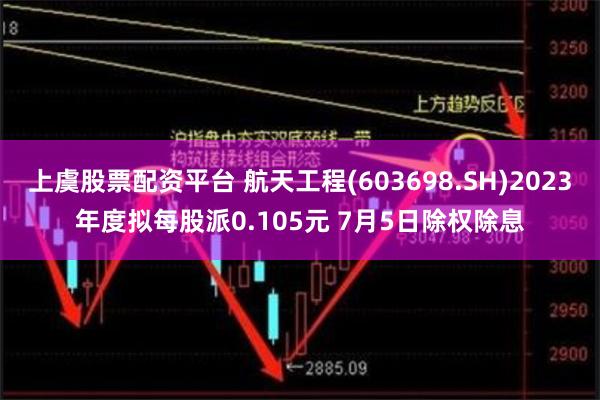 上虞股票配资平台 航天工程(603698.SH)2023年度拟每股派0.105元 7月5日除权除息