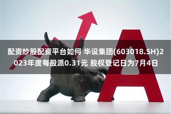 配资炒股配资平台如何 华设集团(603018.SH)2023年度每股派0.31元 股权登记日为7月4日