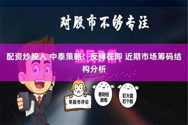 配资炒股入 中泰策略：反弹在即 近期市场筹码结构分析