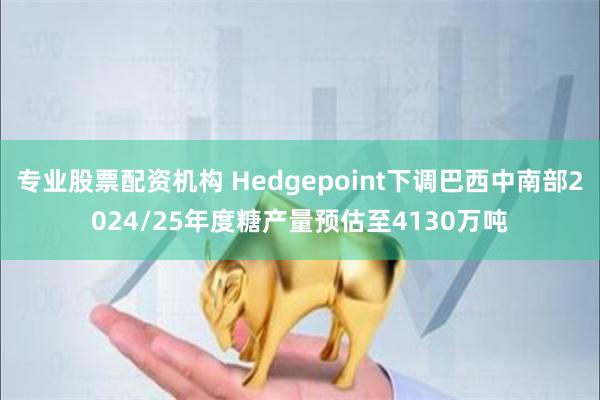 专业股票配资机构 Hedgepoint下调巴西中南部2024/25年度糖产量预估至4130万吨