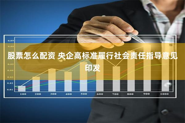 股票怎么配资 央企高标准履行社会责任指导意见印发