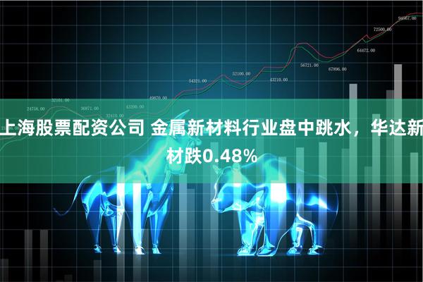 上海股票配资公司 金属新材料行业盘中跳水，华达新材跌0.48%