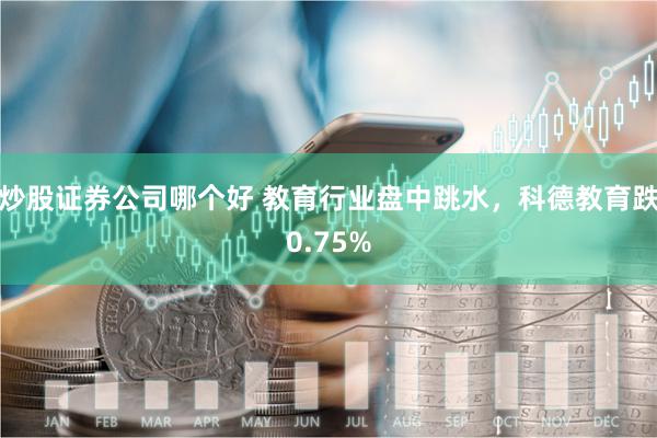 炒股证券公司哪个好 教育行业盘中跳水，科德教育跌0.75%