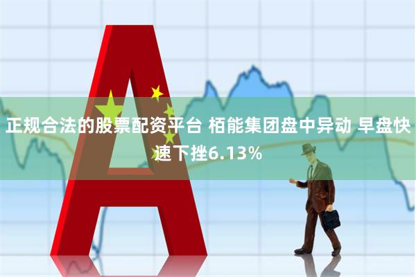 正规合法的股票配资平台 栢能集团盘中异动 早盘快速下挫6.13%