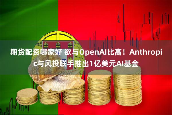 期货配资哪家好 欲与OpenAI比高！Anthropic与风投联手推出1亿美元AI基金