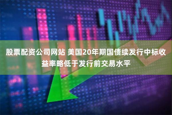 股票配资公司网站 美国20年期国债续发行中标收益率略低于发行前交易水平