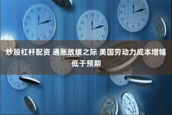 炒股杠杆配资 通胀放缓之际 美国劳动力成本增幅低于预期