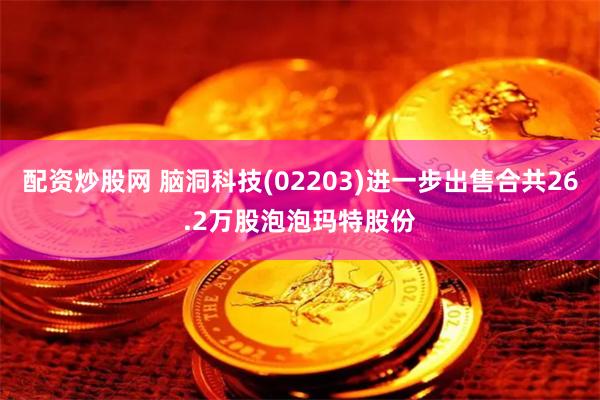 配资炒股网 脑洞科技(02203)进一步出售合共26.2万股泡泡玛特股份