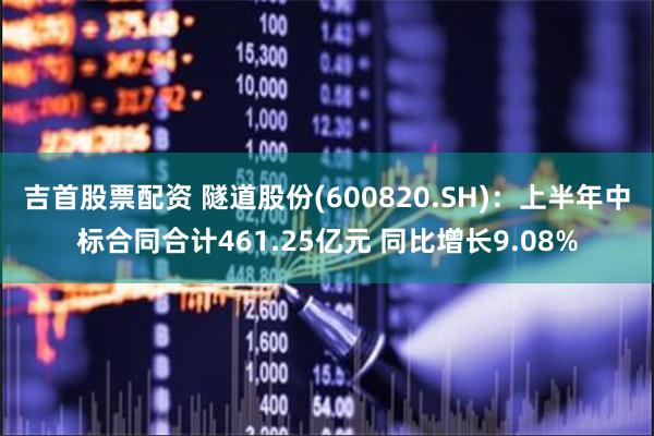 吉首股票配资 隧道股份(600820.SH)：上半年中标合同合计461.25亿元 同比增长9.08%