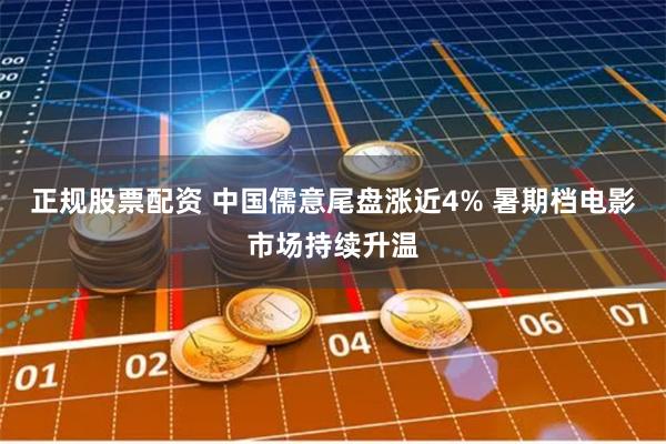 正规股票配资 中国儒意尾盘涨近4% 暑期档电影市场持续升温