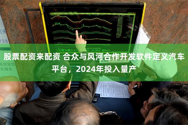 股票配资来配资 合众与风河合作开发软件定义汽车平台，2024年投入量产