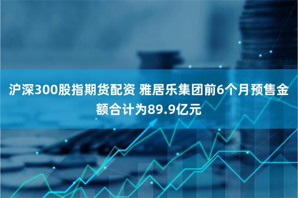 沪深300股指期货配资 雅居乐集团前6个月预售金额合计为89.9亿元