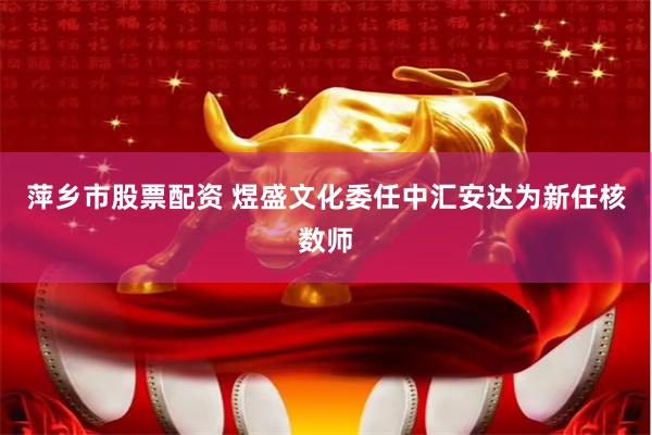 萍乡市股票配资 煜盛文化委任中汇安达为新任核数师