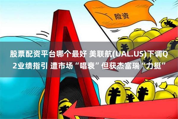 股票配资平台哪个最好 美联航(UAL.US)下调Q2业绩指引 遭市场“唱衰”但获杰富瑞“力挺”