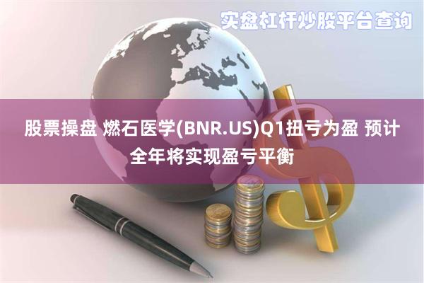 股票操盘 燃石医学(BNR.US)Q1扭亏为盈 预计全年将实现盈亏平衡