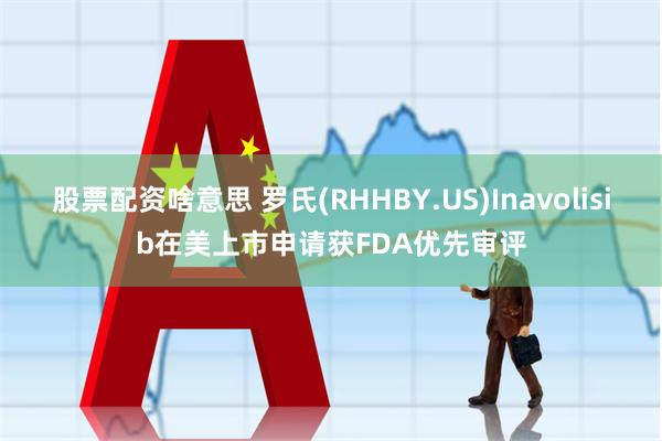 股票配资啥意思 罗氏(RHHBY.US)Inavolisib在美上市申请获FDA优先审评