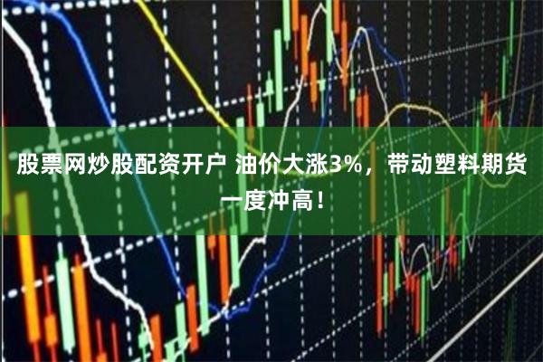 股票网炒股配资开户 油价大涨3%，带动塑料期货一度冲高！