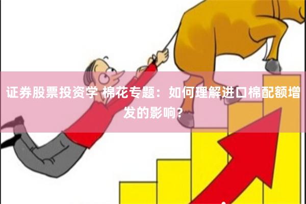 证券股票投资学 棉花专题：如何理解进口棉配额增发的影响？