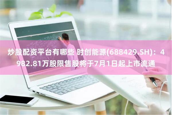 炒股配资平台有哪些 时创能源(688429.SH)：4982.81万股限售股将于7月1日起上市流通