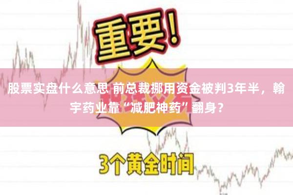 股票实盘什么意思 前总裁挪用资金被判3年半，翰宇药业靠“减肥神药”翻身？