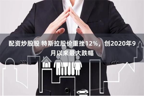 配资炒股股 特斯拉股价重挫12%，创2020年9月以来最大跌幅