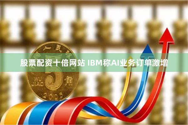 股票配资十倍网站 IBM称AI业务订单激增