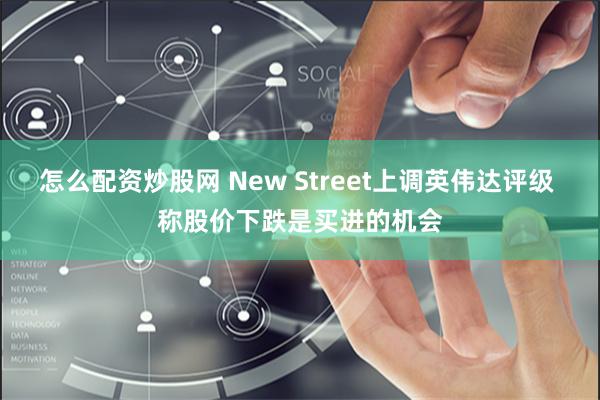 怎么配资炒股网 New Street上调英伟达评级 称股价下跌是买进的机会