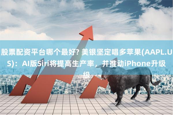 股票配资平台哪个最好? 美银坚定唱多苹果(AAPL.US)：AI版Siri将提高生产率，并推动iPhone升级