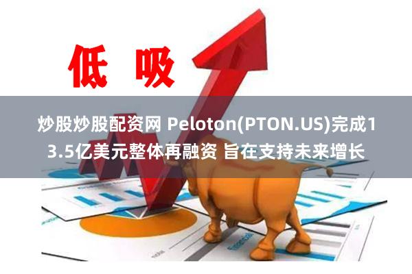 炒股炒股配资网 Peloton(PTON.US)完成13.5亿美元整体再融资 旨在支持未来增长