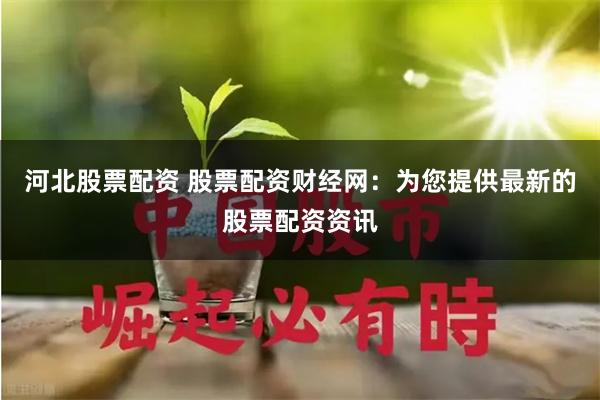 河北股票配资 股票配资财经网：为您提供最新的股票配资资讯