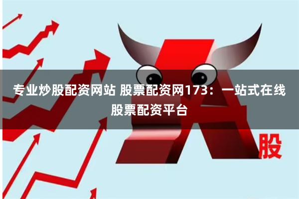 专业炒股配资网站 股票配资网173：一站式在线股票配资平台